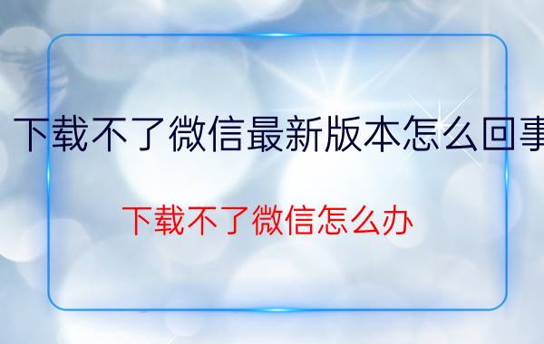 下载不了微信最新版本怎么回事 下载不了微信怎么办？